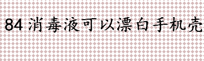 为什么透明手机壳发黄 84消毒液可以漂白手机壳吗