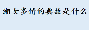 湘女多情的典故是什么？为什么说湘女多情？湘女多情典故介绍
