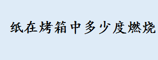 纸在烤箱中多少度燃烧 空气炸锅专用纸可以进烤箱吗