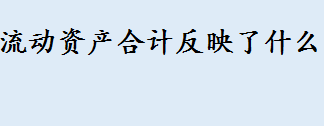 流动资产合计反映了什么？流动资产合计公式 非流动资产合计等于什么