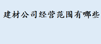 建材公司经营范围有哪些 建材个体户经营范围一览表