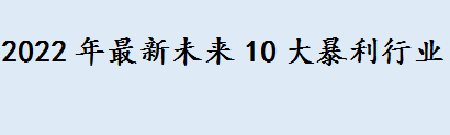 2022年最新未来10大暴利行业是什么 第三产业具体内容介绍