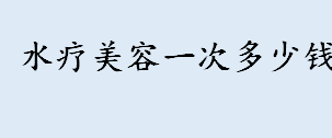 水疗美容一次多少钱？面部水疗的一般步骤是什么？面部水疗SPA步骤