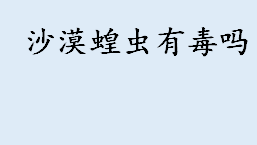 沙漠蝗虫有毒吗能不能吃？烤蚂蚱有寄生虫吗 油炸蚂蚱的做法介绍