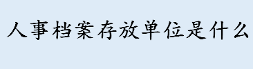 人事档案存放单位是什么？档案存放哪里比较好？档案存放地点介绍