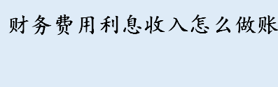 财务费用利息收入应该怎么做账 财务费用利息收入为什么用红字 