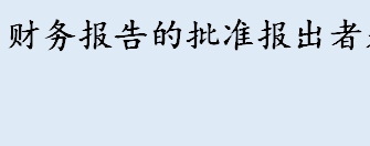 财务报告的批准报出者是谁 资产负债表日与财务报告批准报出日的区别