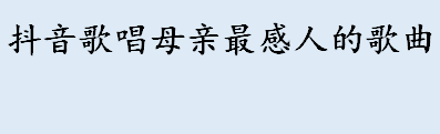 抖音歌唱母亲最感人的歌曲介绍 网络歌曲梦中喊妈妈的歌词是什么 