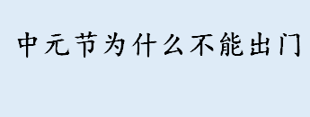 中元节为什么不能出门？中国三大鬼节是指哪三个？中元节节日习俗 