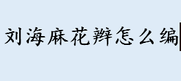 刘海麻花辫怎么编？刘海麻花辫编发大全 俏皮短发麻花辫的编法图解