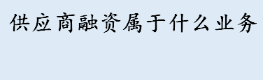 供应商融资属于什么业务 供应链垫资代采融资业务适用情况介绍