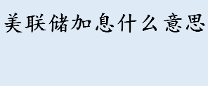 美联储加息什么意思？加息缩表会引来哪些资产暴跌