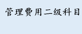 管理费用二级科目是什么 销售费用明细科目大全是什么