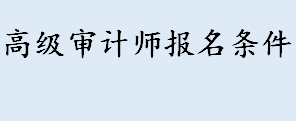 高级审计师报名条件有哪些 高级审计师是全国统一考试吗