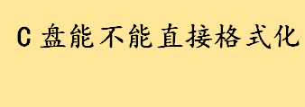 C盘能不能直接格式化？电脑c盘怎么格式化？电脑c盘格式化方法