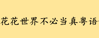 花花世界不必当真粤语歌叫什么 一首歌高潮部分什么花花世界