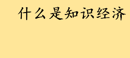 什么是知识经济真正含义 知识经济杂志是什么级别的刊物