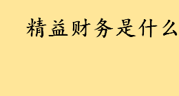 精益财务是什么包括哪些方面 财务如何做好精益有哪些建议