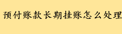 预付账款长期挂账咋处理？预付账款过大的风险介绍 预付账款舞弊表现