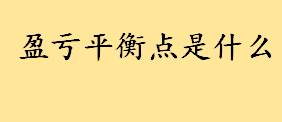 盈亏平衡点是什么怎么计算？盈亏平衡公式介绍 盈亏平衡经典例题分析