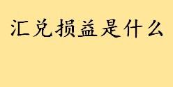 汇兑损益是什么通俗解释 汇兑收益和汇兑损失怎么区分