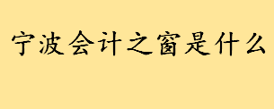 宁波会计之窗是什么干嘛的 宁波中级会计报名时间2022年补报名