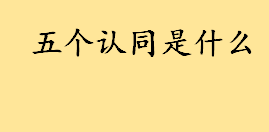 五个认同是啥具体内容有什么 三个离不开的内容是什么