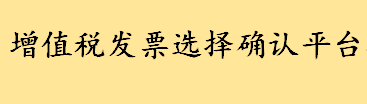 增值税发票选择确认平台指的是什么 增值税发票选择确认平台操作方法