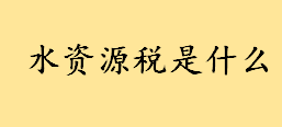 水资源税是什么何时征收如何征 水资源税征收标准是什么