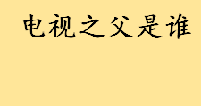 电视之父是谁有啥贡献？刚问世的电视被称为什么？中国之父有哪些？ 