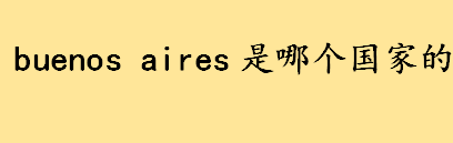 buenos aires是哪个国家的城市 布宜诺斯艾利斯名称由来介绍