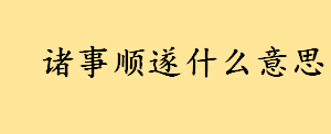 诸事顺遂什么意思词语解释？诸事顺遂下一句是什么 诸事顺遂例句