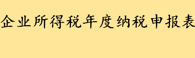 企业所得税年度纳税申报表是啥？企业所得税a类表怎么填？ 