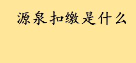 源泉扣缴是什么通俗解释 哪些非居民企业适用源泉扣缴