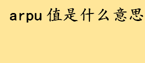 arpu值是什么意思怎么计算 电商arpu值是什么用来考量什么的