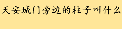 天安城门旁边的柱子叫什么？天安城门旁边的柱子华表起源 华表的画法