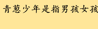 青葱少年什么意思是指男孩女孩 描写青葱岁月的唯美句子一览