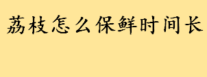 荔枝怎么保鲜时间长好办法推荐 短时间大量食用荔枝会怎样