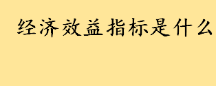 经济效益指标是什么通常有哪些经济效益指标三级指标