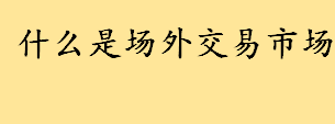 什么是场外交易市场主要包括哪些 中国的场外交易市场有哪些