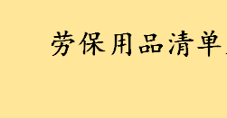 劳保用品清单是什么怎么记账 女职工劳保用品明细及发放标准