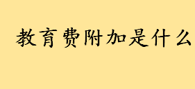 教育费附加是什么如何计算 深圳市教育费附加的使用范围包括哪些方面