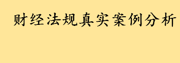 财经法规真实案例分析 财经法规与会计职业道德学习技巧盘点