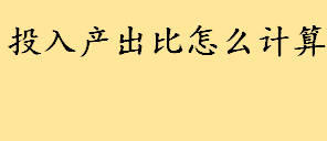 投入产出比是指什么怎么计算 投入产出比越高越好还是越低越好