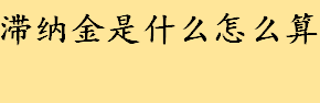 滞纳金是什么怎么算？物业费滞纳金怎么算？养老保险滞纳金怎么算？