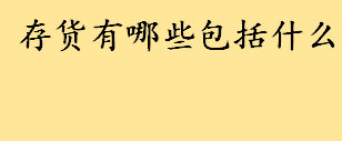 存货有哪些包括什么？存货的分类介绍 存货包括哪些会计科目