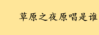 草原之夜原唱是谁背景介绍 十首最火的草原歌曲推荐