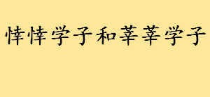 悻悻学子和莘莘学子怎么念读音 梓梓学子与莘莘学子区别介绍