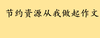 如何节约资源？节约资源的正确姿势 节约资源从我做起作文10篇