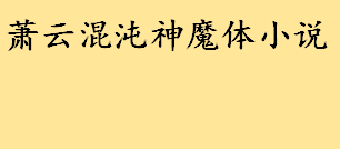 萧云混沌神魔体小说叫什么名字谁写的 萧云自废修为断四肢是什么小说